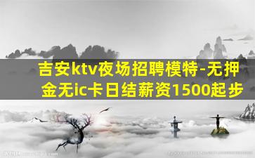 吉安ktv夜场招聘模特-无押金无ic卡日结薪资1500起步